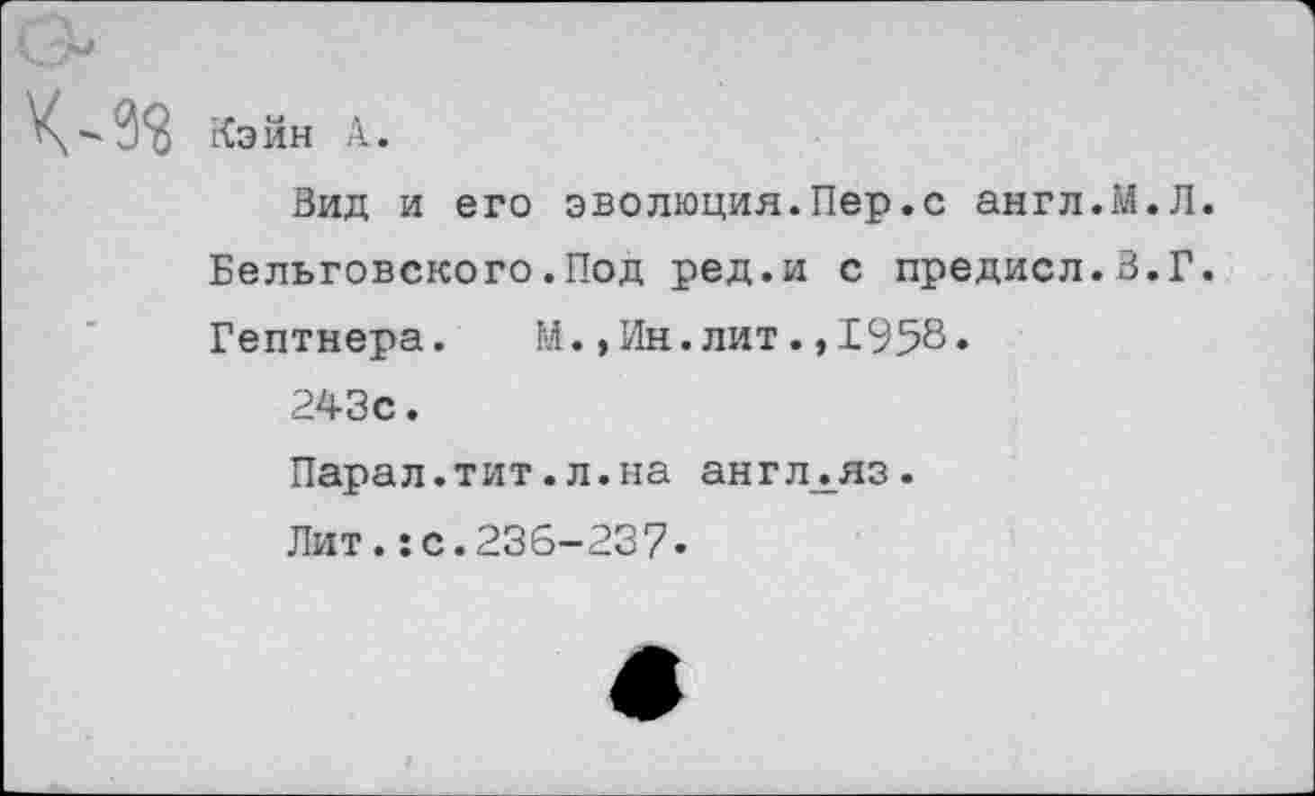 ﻿Кэйн А.
Вид и его эволюция.Пер.с англ.М.Л. Бельговского.Под ред.и с предисл.В.Г. Гентнера. М.,Ин.лит.,1958.
243с.
Парал.тит.л.на англАяз.
Лит.:с.236-237.